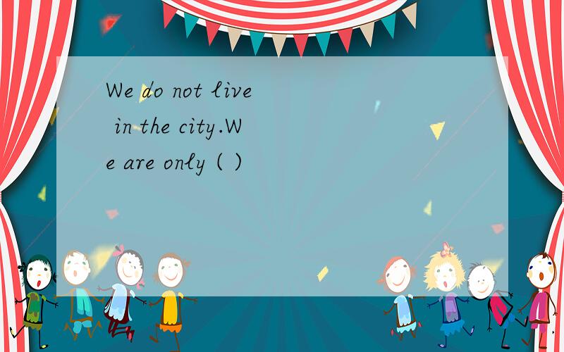 We do not live in the city.We are only ( )