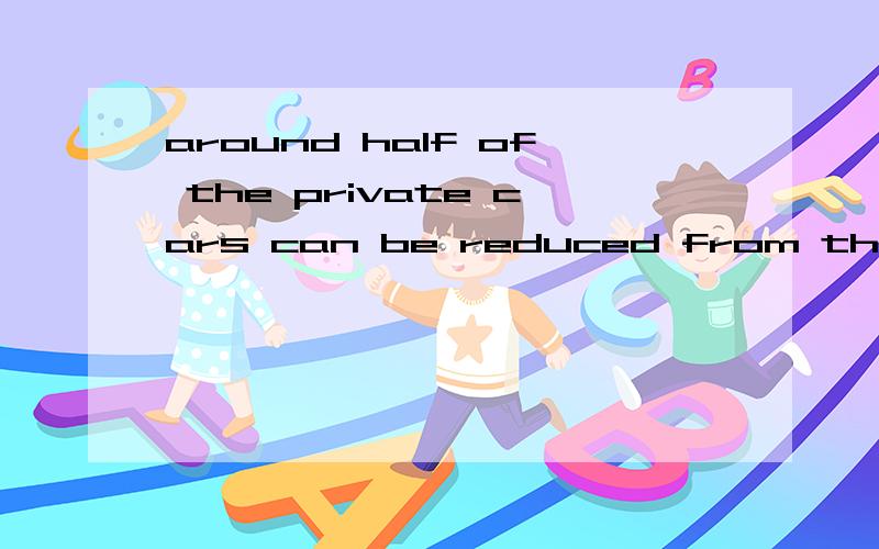 around half of the private cars can be reduced from the road什么意思
