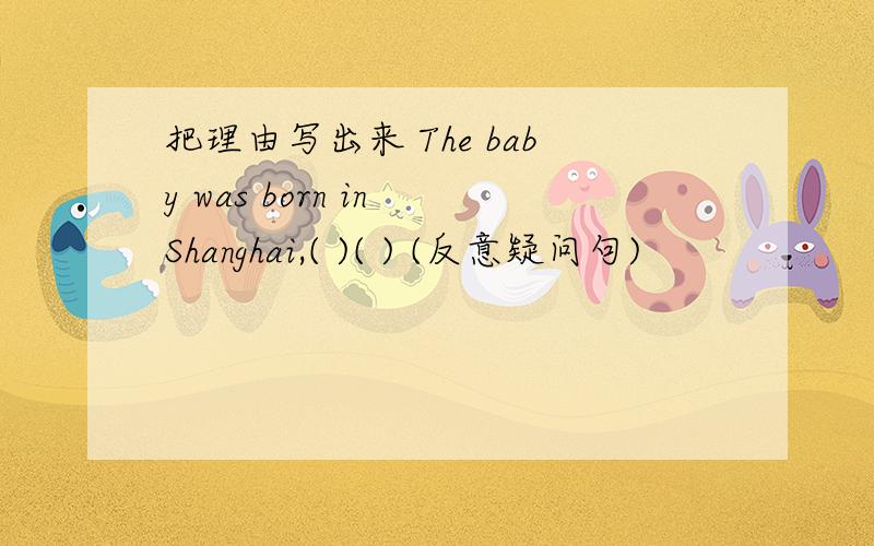 把理由写出来 The baby was born in Shanghai,( )( ) (反意疑问句)