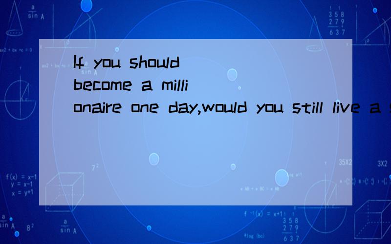 If you should become a millionaire one day,would you still live a simple life?Give your reasons.口语测试题目 简短点 100-200字就行 急用 急用!