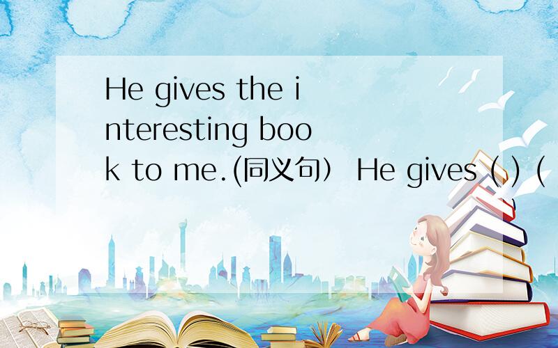 He gives the interesting book to me.(同义句） He gives ( ) ( ) ( ) ( )