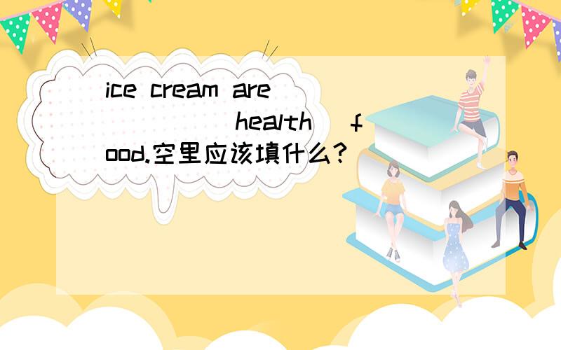 ice cream are ____(health) food.空里应该填什么?