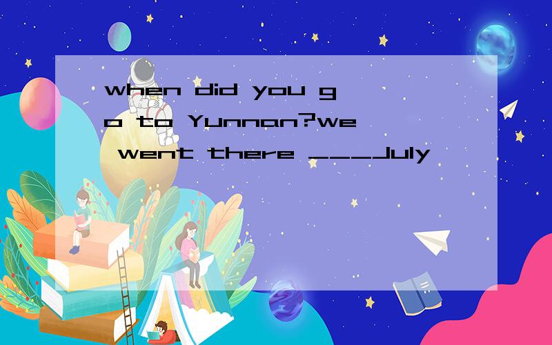 when did you go to Yunnan?we went there ___July