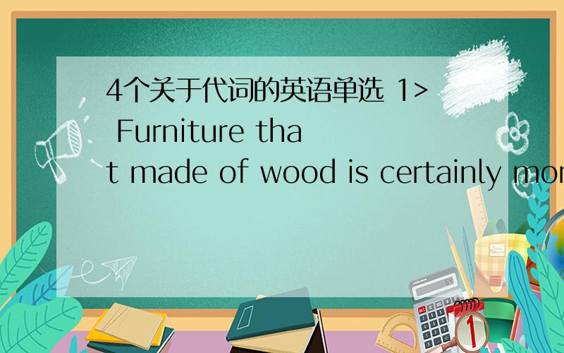 4个关于代词的英语单选 1> Furniture that made of wood is certainly more expensive than ___made of materials.A it B one C this D that 2> I'ts a little surprising that a horse made of wood or bamboo may stay up in an earthquake while ___made o