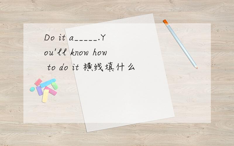 Do it a_____.You'll know how to do it 横线填什么