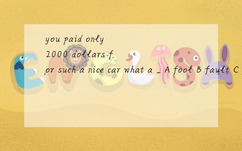 you paid only 2000 dollars for such a nice car what a _ A fool B fault C good choice D ustomer