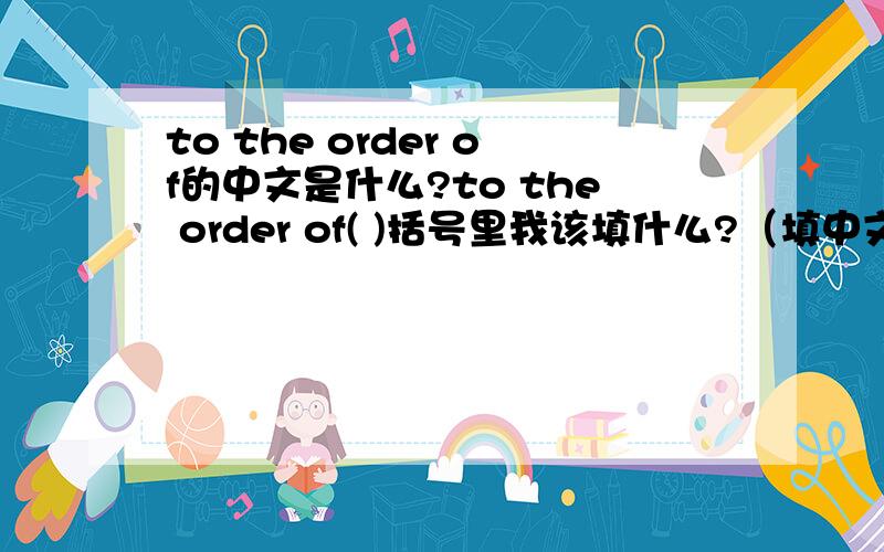 to the order of的中文是什么?to the order of( )括号里我该填什么?（填中文）