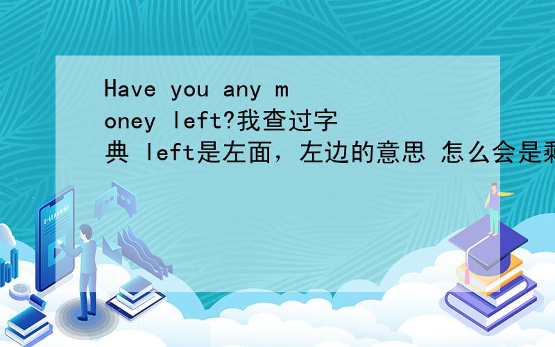 Have you any money left?我查过字典 left是左面，左边的意思 怎么会是剩下的？
