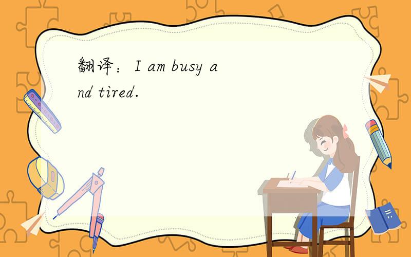 翻译：I am busy and tired.