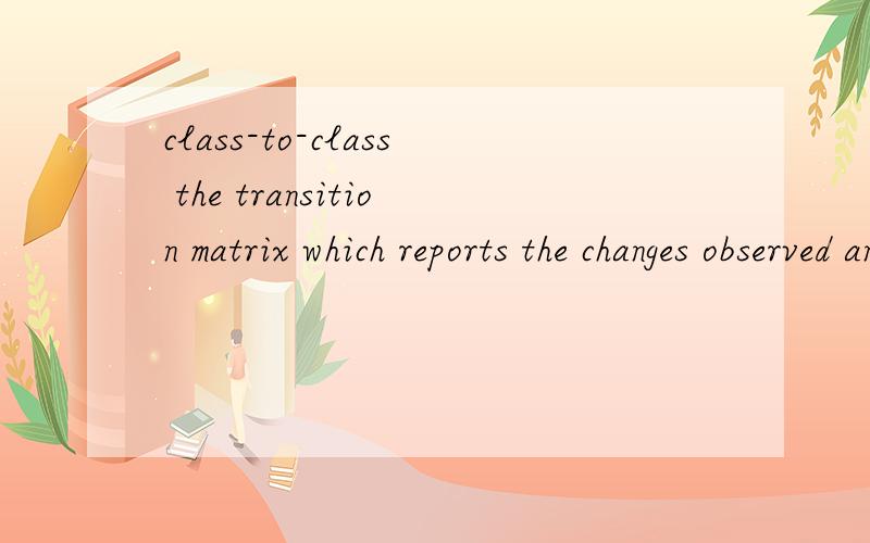 class-to-class the transition matrix which reports the changes observed and its mapping.这个句子怎么翻译呀是这个句子：the transition matrix which reports the class-to-class changes observed and its mapping