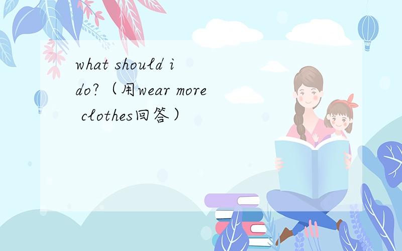 what should i do?（用wear more clothes回答）