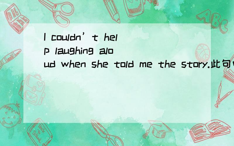 I couldn’t help laughing aloud when she told me the story.此句中的help laughing