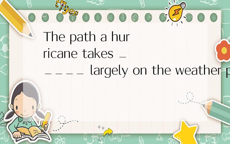 The path a hurricane takes _____ largely on the weather patterns throughout the surrounding region,including factors such as the strength and movement of high-and low-pressure areas.A.to dependB.dependingC.dependsD.depended正确答案是：