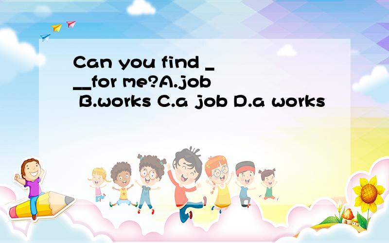 Can you find ___for me?A.job B.works C.a job D.a works