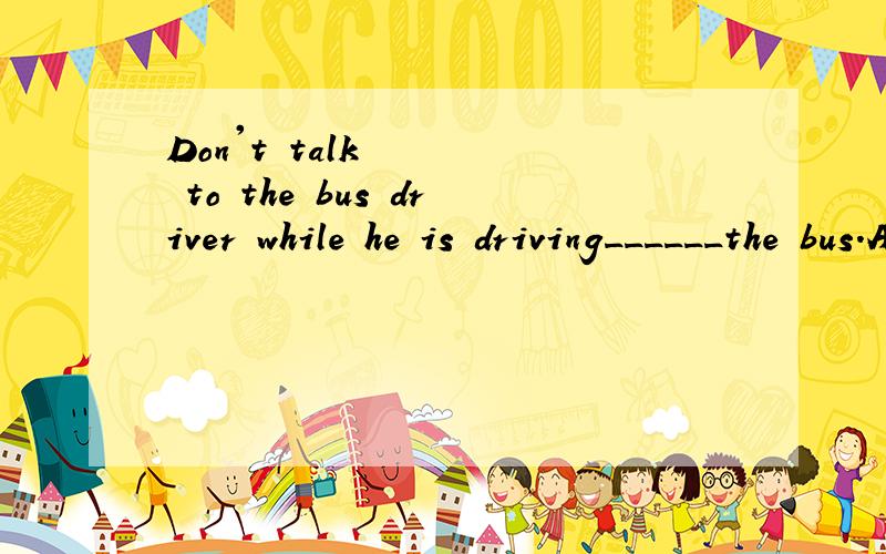 Don't talk to the bus driver while he is driving______the bus.A.in front of B.in the front of C.at the bank of D.at back of
