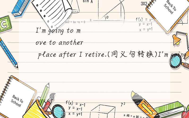 I'm going to move to another place after I retire.(同义句转换)I'm going to move ____ _____ after I retire.