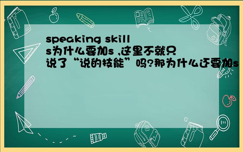 speaking skills为什么要加s ,这里不就只说了“说的技能”吗?那为什么还要加s