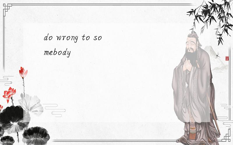 do wrong to somebody