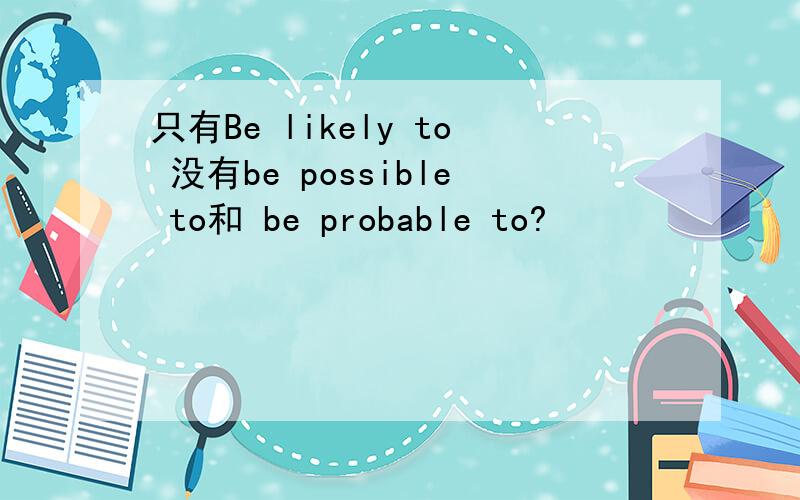 只有Be likely to 没有be possible to和 be probable to?