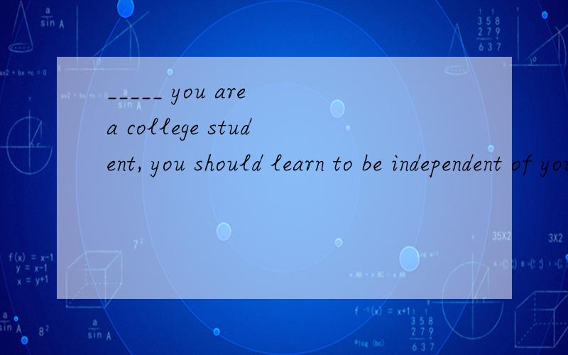_____ you are a college student, you should learn to be independent of your parents’ help.A. Even though B. The moment C. Provided that D. Now that