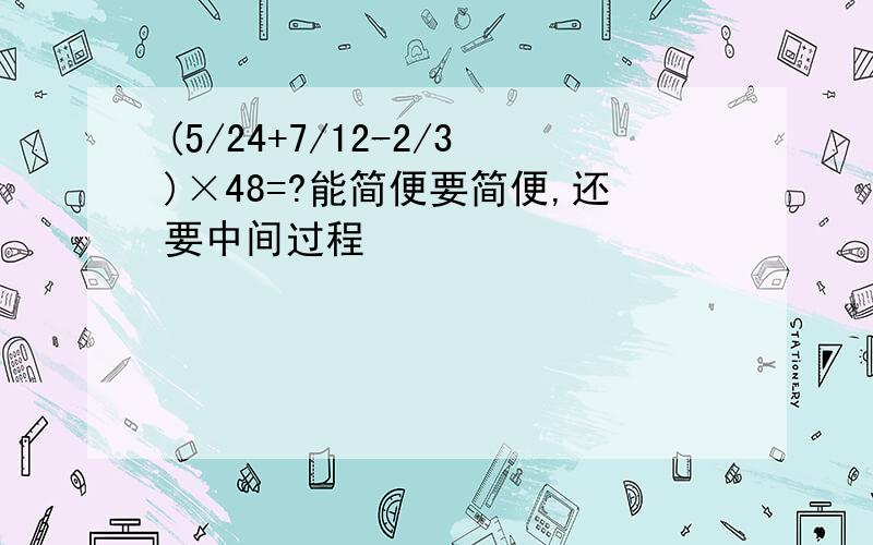 (5/24+7/12-2/3)×48=?能简便要简便,还要中间过程