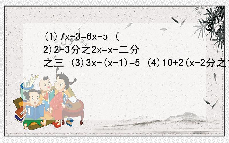 (1)7x-3=6x-5 (2)2-3分之2x=x-二分之三 (3)3x-(x-1)=5 (4)10+2(x-2分之1)=3分之2-3x (5)3x-4分之3x-1=6分之x