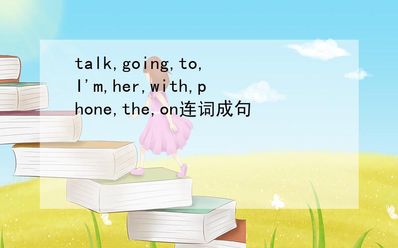 talk,going,to,I'm,her,with,phone,the,on连词成句