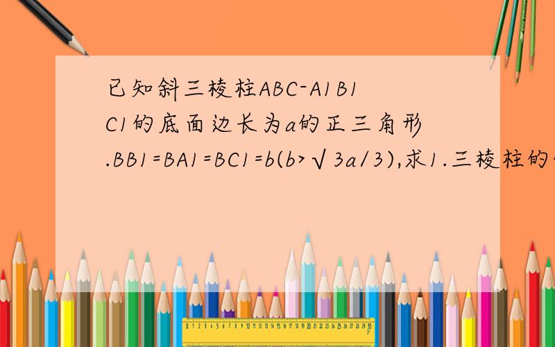 已知斜三棱柱ABC-A1B1C1的底面边长为a的正三角形.BB1=BA1=BC1=b(b>√3a/3),求1.三棱柱的体积V,2.侧面积S