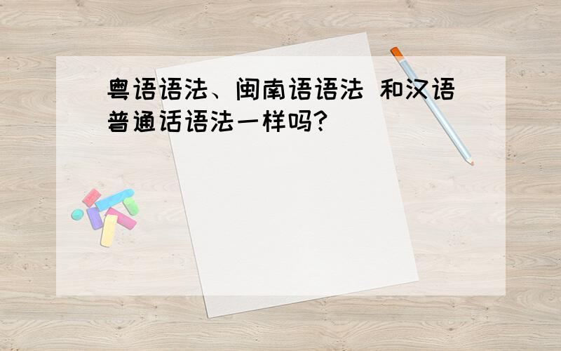 粤语语法、闽南语语法 和汉语普通话语法一样吗?