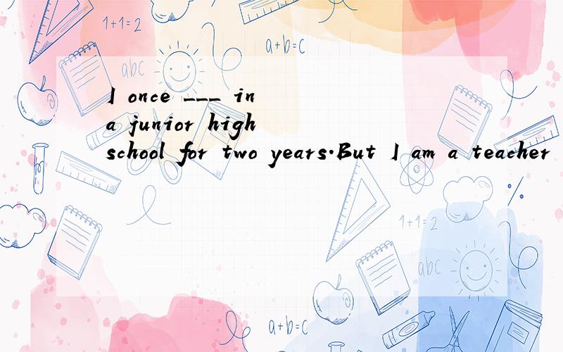 I once ___ in a junior high school for two years.But I am a teacher in a senior high school now and I ____here for 14 yearsA.worked have workedB.had worked have workedC.have worked have workedD.worked work我想问 once 后面 这种应该接什么