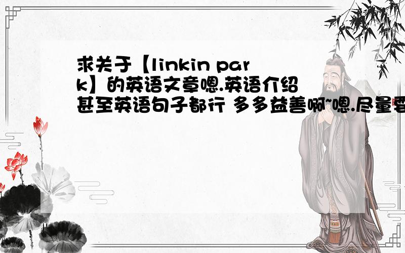 求关于【linkin park】的英语文章嗯.英语介绍 甚至英语句子都行 多多益善啊~嗯.尽量要初中英语的难度哈~
