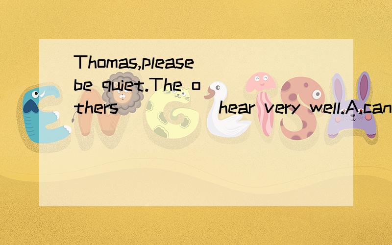 Thomas,please be quiet.The others _____hear very well.A.can not B.must not c.should not D.need notThomas,please be quiet.The others _____hear very well.A.can not B.must not c.should not D.need not