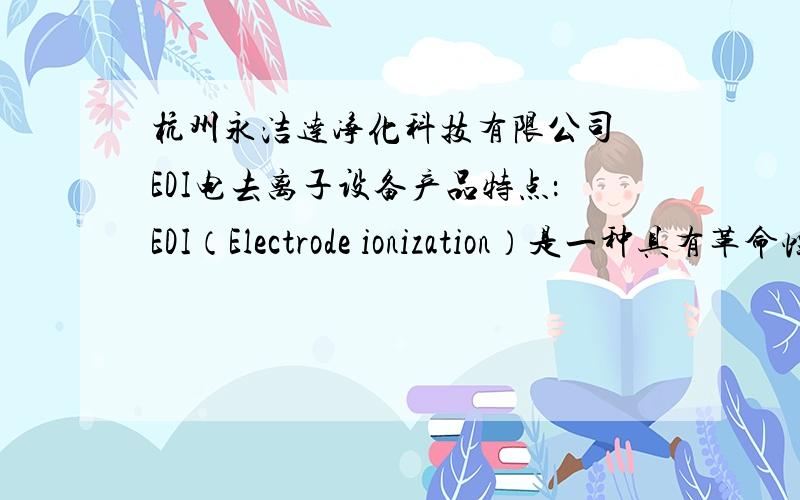 杭州永洁达净化科技有限公司 EDI电去离子设备产品特点：EDI（Electrode ionization）是一种具有革命性意义的水处理技术,它巧妙地将电渗析技术和离子交换技术相融合,无需酸碱的化学再生,而能