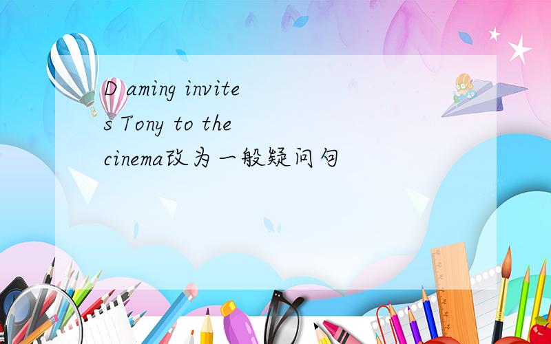 D aming invites Tony to the cinema改为一般疑问句