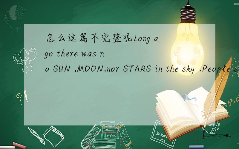 怎么这篇不完整呢Long ago there was no SUN ,MOON,nor STARS in the sky .People suffered