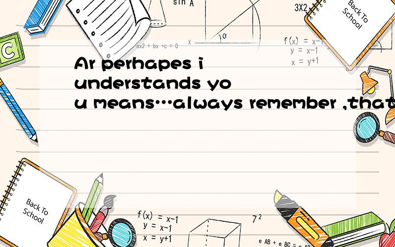Ar perhapes i understands you means…always remember ,that no matter how useless you think you ...Ar perhapes i understands you means…always remember ,that no matter how useless you think you are .you are still someone's reason to smile…