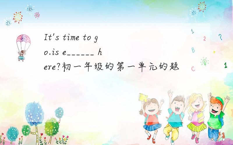 It's time to go.is e______ here?初一年级的第一单元的题
