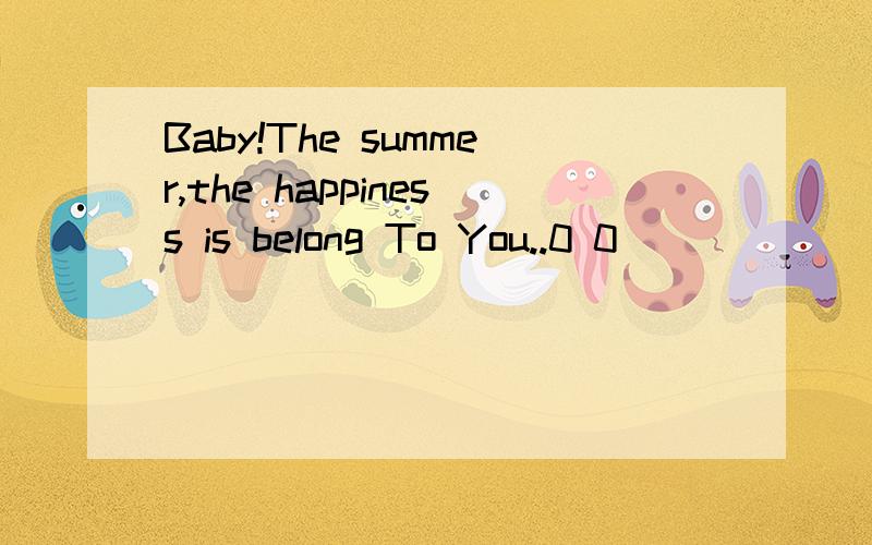 Baby!The summer,the happiness is belong To You..0 0