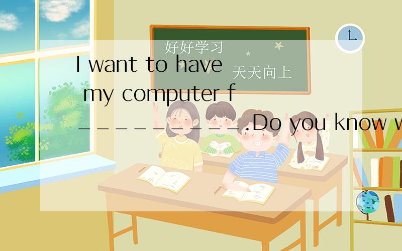 I want to have my computer f_________.Do you know whom I should go to.填词