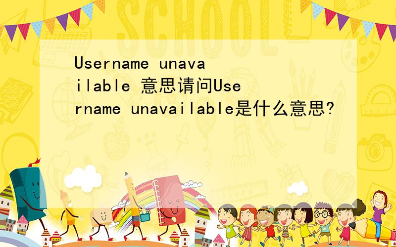 Username unavailable 意思请问Username unavailable是什么意思?