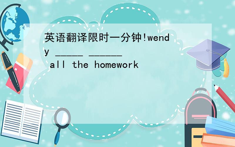 英语翻译限时一分钟!wendy _____ ______ all the homework