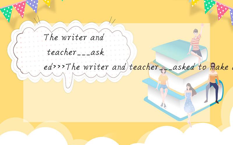 The writer and teacher___asked>>>The writer and teacher___asked to make a speech at the meeting yesterdaya isb wasc ared were
