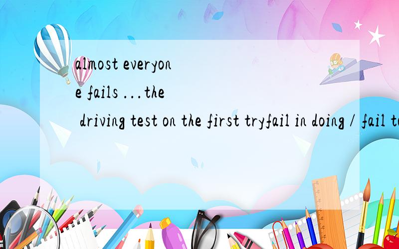 almost everyone fails ...the driving test on the first tryfail in doing / fail to do有什么区别