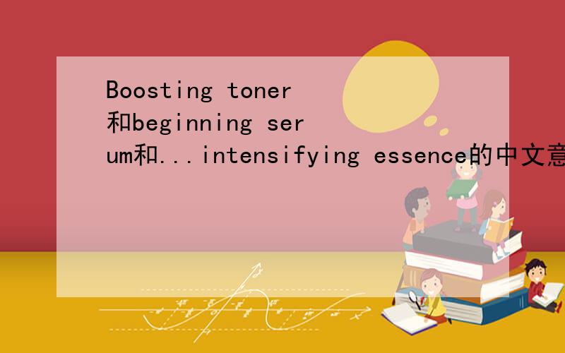 Boosting toner和beginning serum和...intensifying essence的中文意思是什么?