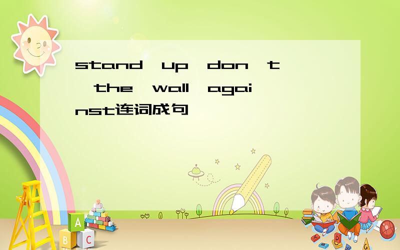 stand,up,don't,the,wall,against连词成句