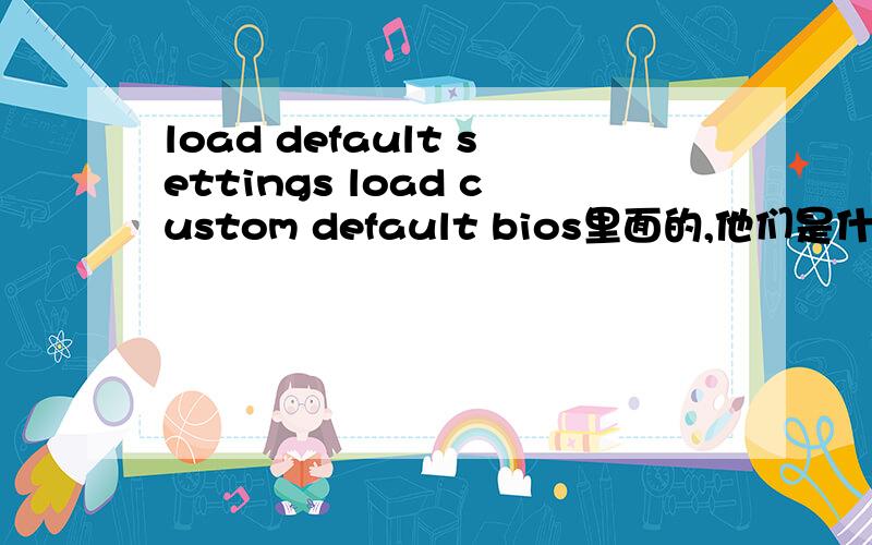 load default settings load custom default bios里面的,他们是什么意思?