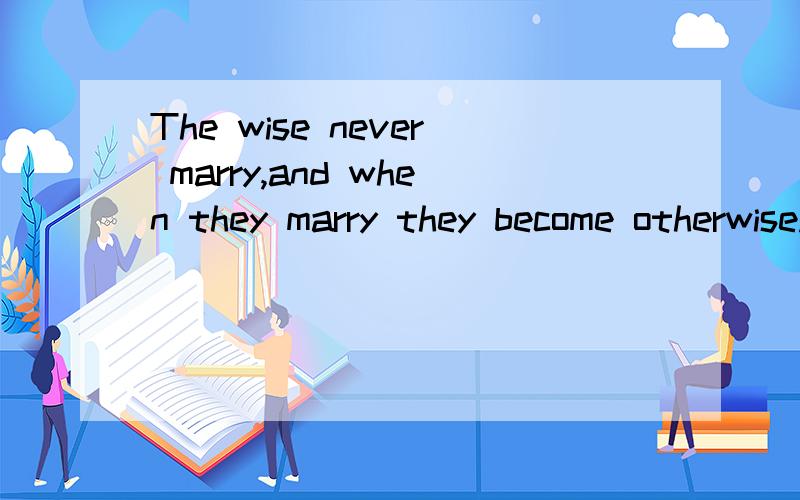 The wise never marry,and when they marry they become otherwise.谁帮我翻译一下这个句子,急!
