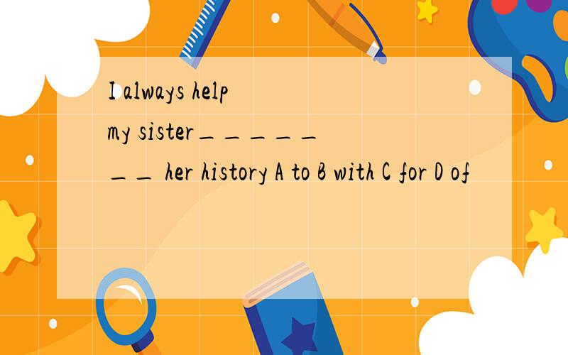 I always help my sister_______ her history A to B with C for D of