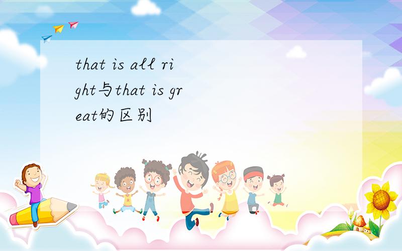 that is all right与that is great的区别