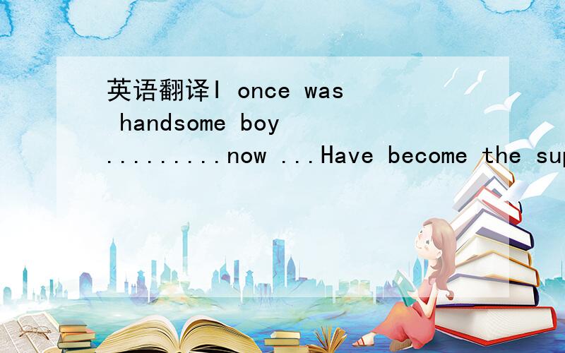 英语翻译I once was handsome boy .........now ...Have become the super handsome boy!翻译下~